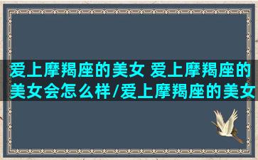 爱上摩羯座的美女 爱上摩羯座的美女会怎么样/爱上摩羯座的美女 爱上摩羯座的美女会怎么样-我的网站